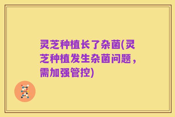 灵芝种植长了杂菌(灵芝种植发生杂菌问题,需加强管控)