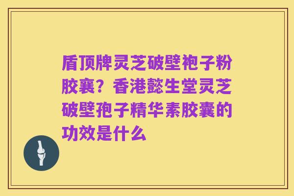 盾顶牌灵芝破壁袍子粉胶襄?香港懿生堂灵芝破壁孢子精华素胶囊的功效是什么