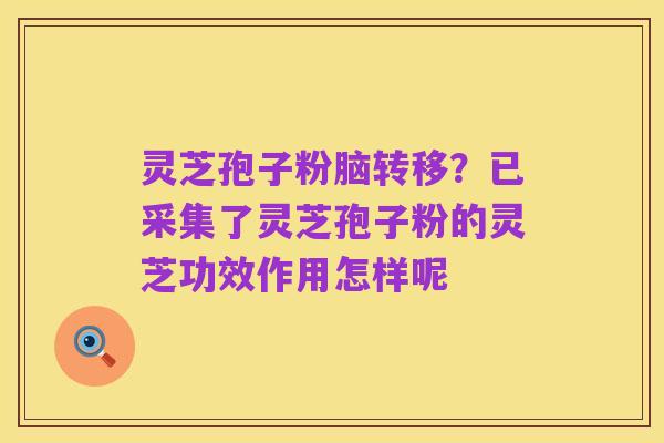 灵芝孢子粉脑转移？已采集了灵芝孢子粉的灵芝功效作用怎样呢