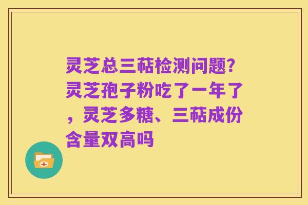 灵芝总三萜检测问题?灵芝孢子粉吃了一年了,灵芝多糖、三萜成份含量双高吗