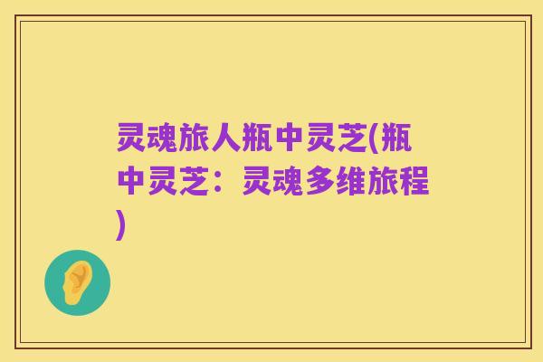 灵魂旅人瓶中灵芝(瓶中灵芝:灵魂多维旅程)