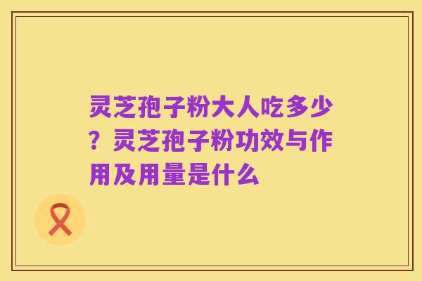 灵芝孢子粉大人吃多少？灵芝孢子粉功效与作用及用量是什么