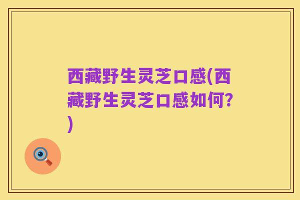 西藏野生灵芝口感(西藏野生灵芝口感如何?)