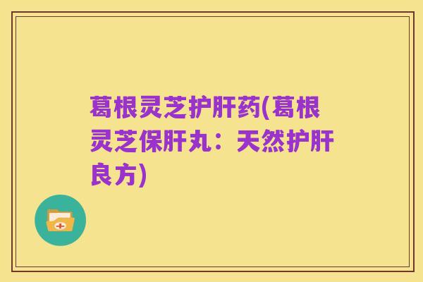 葛根灵芝护肝药(葛根灵芝保肝丸:天然护肝良方)
