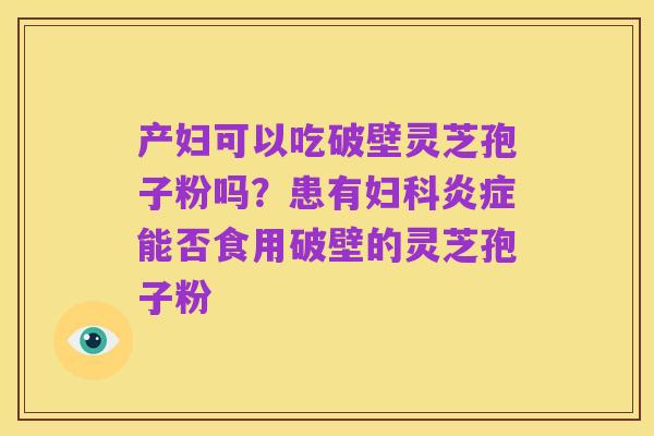 产妇可以吃破壁灵芝孢子粉吗?患有妇科炎症能否食用破壁的灵芝孢子粉