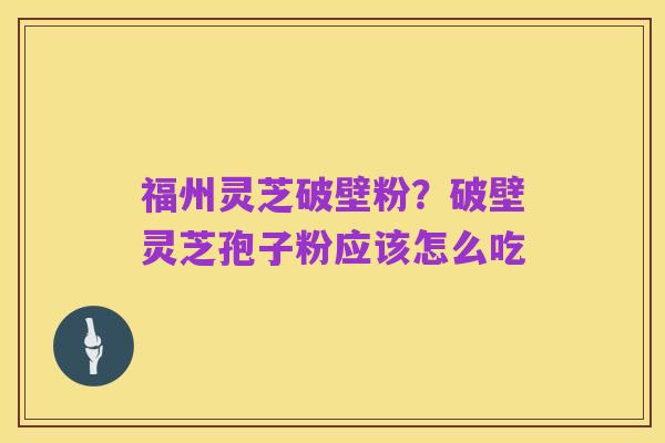 福州灵芝破壁粉?破壁灵芝孢子粉应该怎么吃