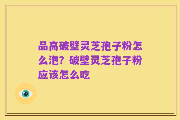 品高破壁灵芝孢子粉怎么泡？破壁灵芝孢子粉应该怎么吃