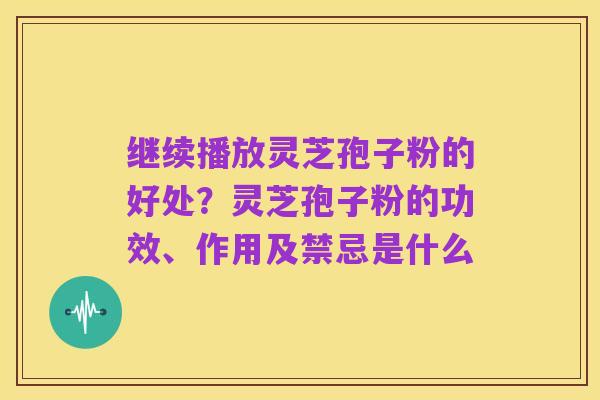 继续播放灵芝孢子粉的好处？灵芝孢子粉的功效、作用及禁忌是什么