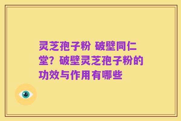 灵芝孢子粉 破壁同仁堂?破壁灵芝孢子粉的功效与作用有哪些