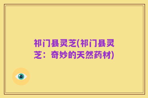 祁门县灵芝(祁门县灵芝：奇妙的天然药材)