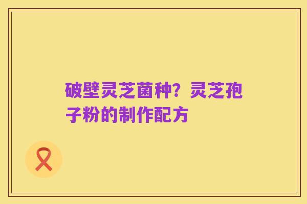 破壁灵芝菌种?灵芝孢子粉的制作配方