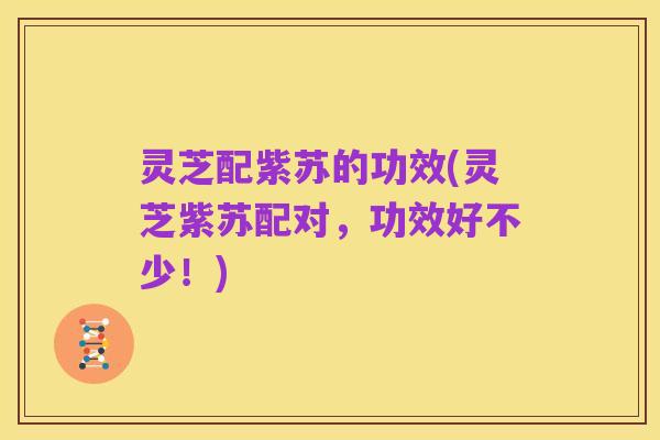 灵芝配紫苏的功效(灵芝紫苏配对,功效好不少!)