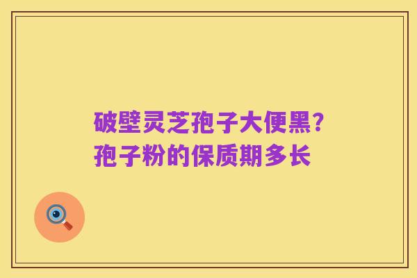 破壁灵芝孢子大便黑?孢子粉的保质期多长