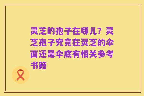 灵芝的孢子在哪儿？灵芝孢子究竟在灵芝的伞面还是伞底有相关参考书籍