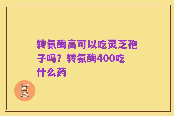 转氨酶高可以吃灵芝孢子吗？转氨酶400吃什么药