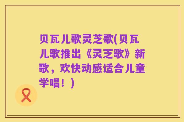 贝瓦儿歌灵芝歌(贝瓦儿歌推出《灵芝歌》新歌,欢快动感适合儿童学唱!)