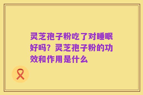灵芝孢子粉吃了对睡眠好吗?灵芝孢子粉的功效和作用是什么