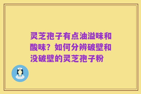灵芝孢子有点油溢味和酸味？如何分辨破壁和没破壁的灵芝孢子粉