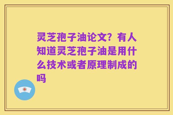 灵芝孢子油论文？有人知道灵芝孢子油是用什么技术或者原理制成的吗