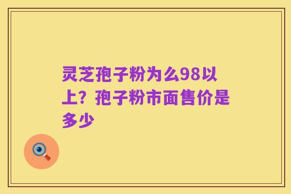 灵芝孢子粉为么98以上？孢子粉市面售价是多少