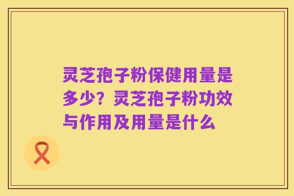 灵芝孢子粉保健用量是多少？灵芝孢子粉功效与作用及用量是什么