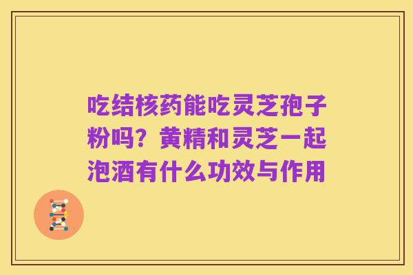 吃结核药能吃灵芝孢子粉吗?黄精和灵芝一起泡酒有什么功效与作用