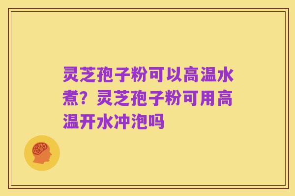 灵芝孢子粉可以高温水煮?灵芝孢子粉可用高温开水冲泡吗