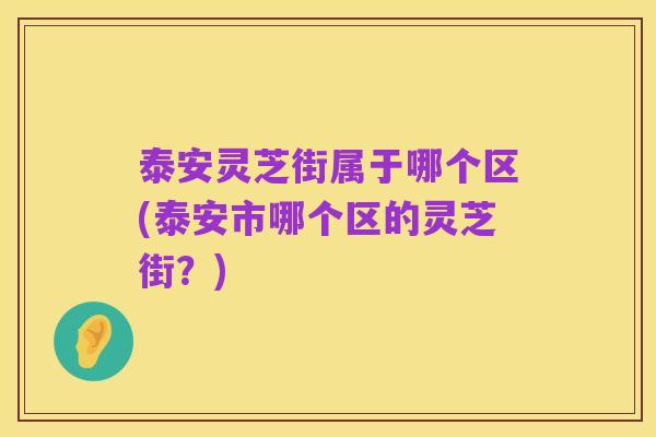 泰安灵芝街属于哪个区(泰安市哪个区的灵芝街?)