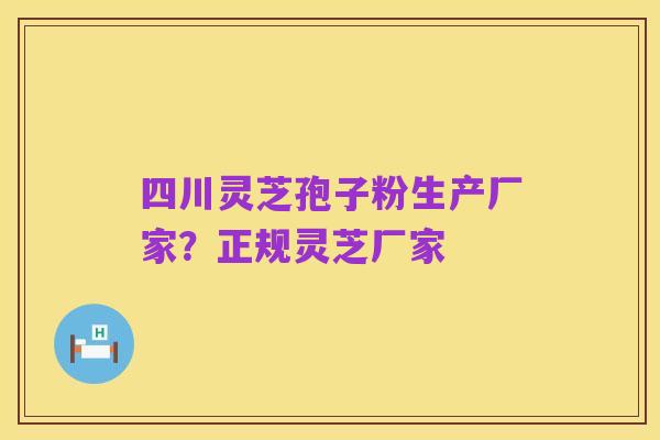 四川灵芝孢子粉生产厂家？正规灵芝厂家