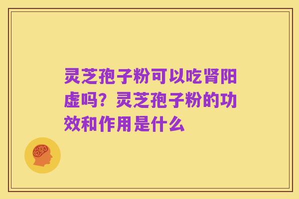 灵芝孢子粉可以吃肾阳虚吗?灵芝孢子粉的功效和作用是什么