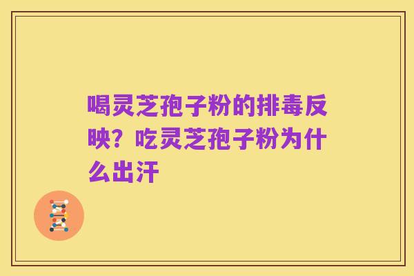 喝灵芝孢子粉的排毒反映？吃灵芝孢子粉为什么出汗