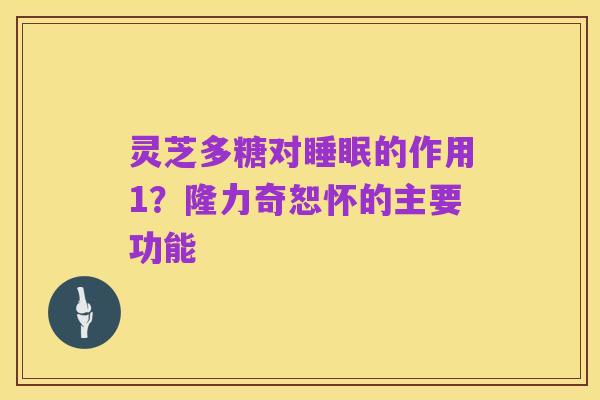 灵芝多糖对睡眠的作用1?隆力奇恕怀的主要功能