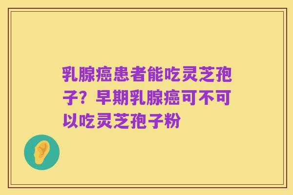 乳腺癌患者能吃灵芝孢子？早期乳腺癌可不可以吃灵芝孢子粉