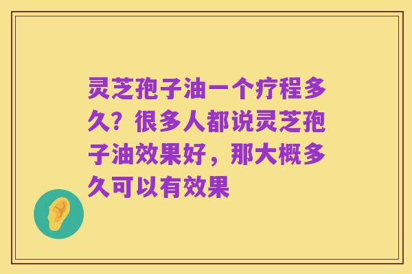 灵芝孢子油一个疗程多久？很多人都说灵芝孢子油效果好，那大概多久可以有效果