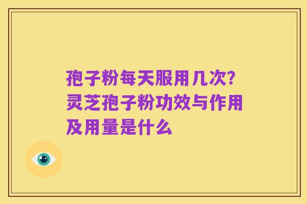 孢子粉每天服用几次?灵芝孢子粉功效与作用及用量是什么