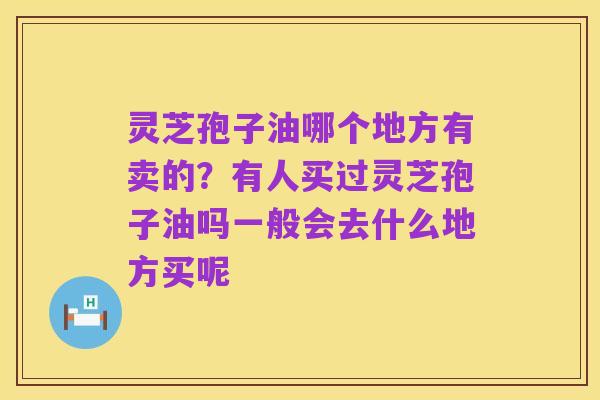 灵芝孢子油哪个地方有卖的?有人买过灵芝孢子油吗一般会去什么地方买呢