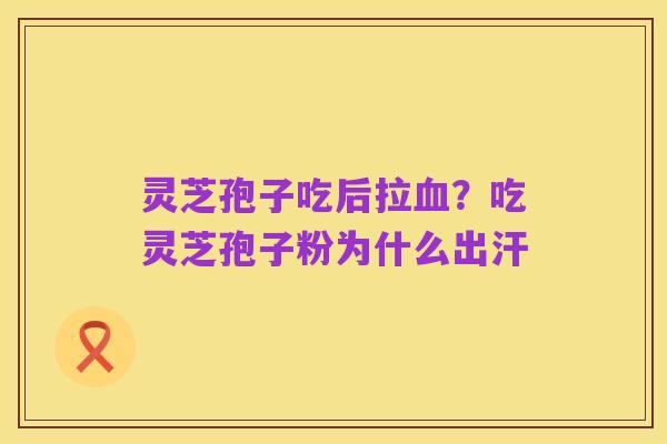 灵芝孢子吃后拉血?吃灵芝孢子粉为什么出汗