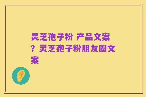 灵芝孢子粉 产品文案？灵芝孢子粉朋友圈文案