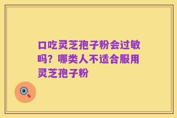 口吃灵芝孢子粉会过敏吗?哪类人不适合服用灵芝孢子粉