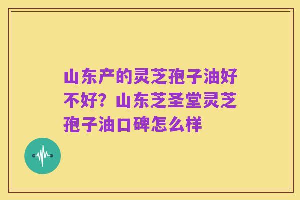 山东产的灵芝孢子油好不好?山东芝圣堂灵芝孢子油口碑怎么样