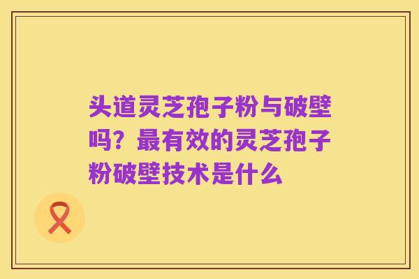 头道灵芝孢子粉与破壁吗?最有效的灵芝孢子粉破壁技术是什么