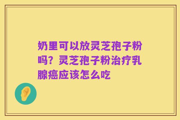奶里可以放灵芝孢子粉吗?灵芝孢子粉治疗乳腺癌应该怎么吃