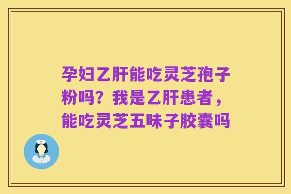 孕妇乙肝能吃灵芝孢子粉吗？我是乙肝患者，能吃灵芝五味子胶囊吗
