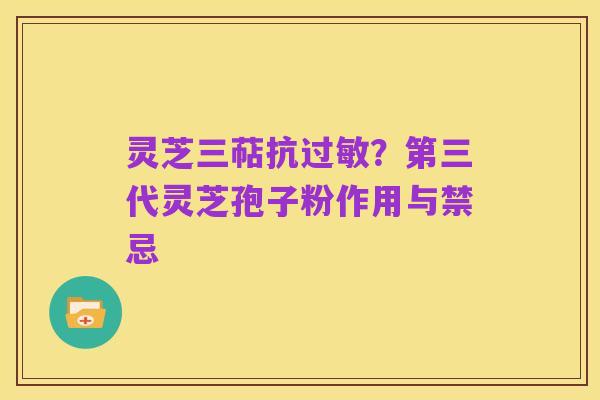 灵芝三萜抗过敏？第三代灵芝孢子粉作用与禁忌
