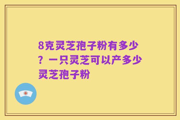 8克灵芝孢子粉有多少?一只灵芝可以产多少灵芝孢子粉