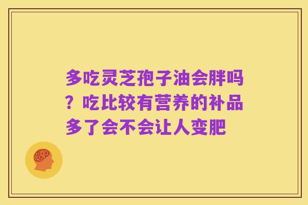多吃灵芝孢子油会胖吗？吃比较有营养的补品多了会不会让人变肥