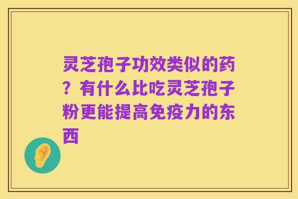 灵芝孢子功效类似的药?有什么比吃灵芝孢子粉更能提高免疫力的东西