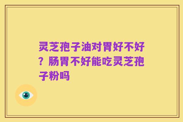 灵芝孢子油对胃好不好?肠胃不好能吃灵芝孢子粉吗