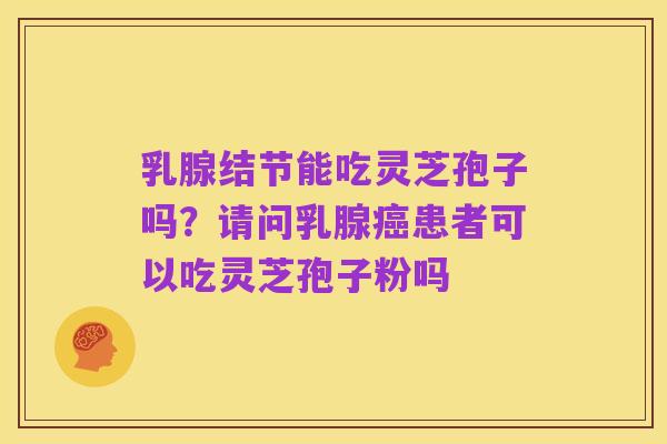 乳腺结节能吃灵芝孢子吗?请问乳腺癌患者可以吃灵芝孢子粉吗