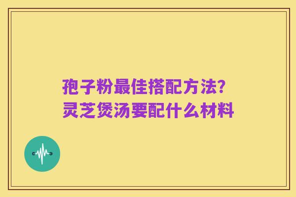 孢子粉最佳搭配方法?灵芝煲汤要配什么材料